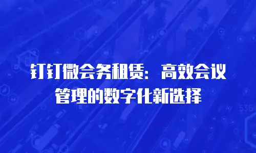 钉钉微会务租赁：高效会议管理的数字化新选择