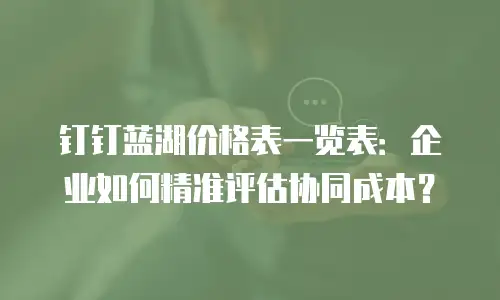 钉钉蓝湖价格表一览表：企业如何精准评估协同成本？