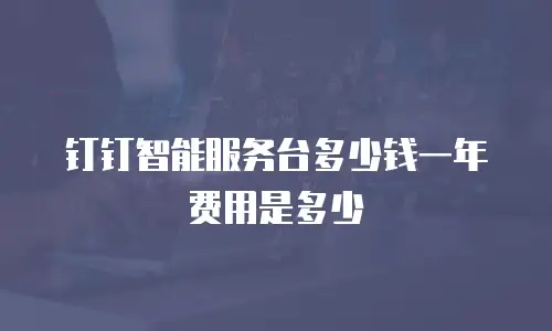 钉钉智能服务台多少钱一年费用是多少