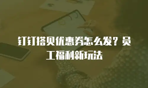 钉钉搭贝优惠券怎么发？员工福利新玩法
