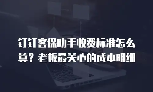 钉钉客保助手收费标准怎么算？老板最关心的成本明细