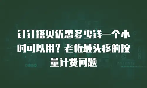 钉钉搭贝优惠多少钱一个小时可以用？老板最头疼的按量计费问题