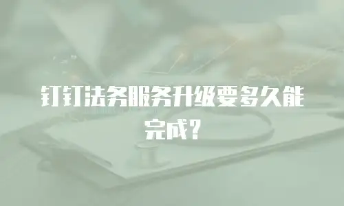 钉钉法务服务升级要多久能完成？