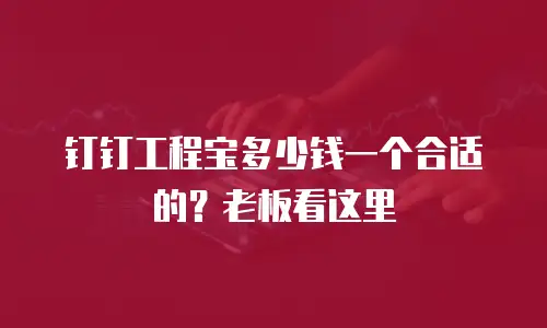 钉钉工程宝多少钱一个合适的？老板看这里