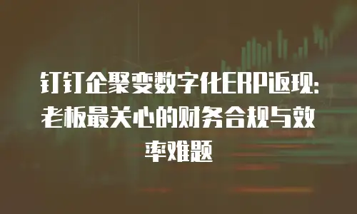 钉钉企聚变数字化ERP返现：老板最关心的财务合规与效率难题