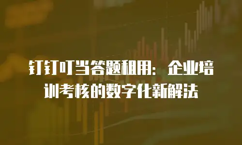 钉钉叮当答题租用：企业培训考核的数字化新解法