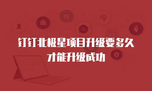 钉钉北极星项目升级要多久才能升级成功