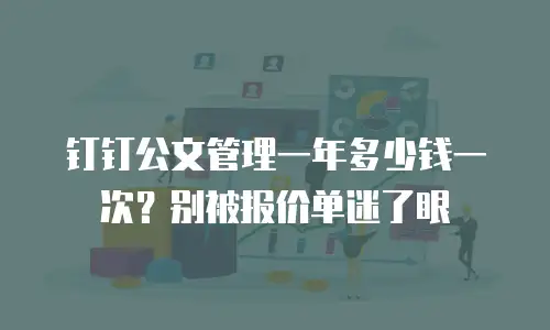 钉钉公文管理一年多少钱一次？别被报价单迷了眼