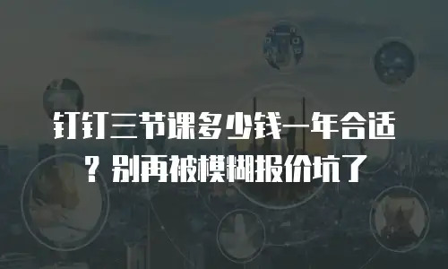 钉钉三节课多少钱一年合适？别再被模糊报价坑了
