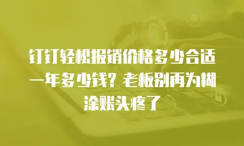 钉钉轻松报销价格多少合适一年多少钱？老板别再为糊涂账头疼了