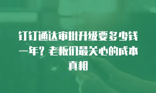 钉钉通达审批升级要多少钱一年？老板们最关心的成本真相