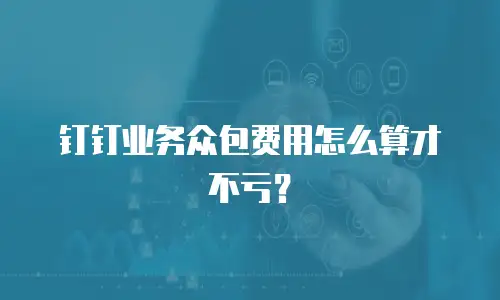 钉钉业务众包费用怎么算才不亏？