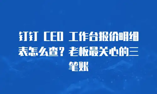 钉钉 CEO 工作台报价明细表怎么查？老板最关心的三笔账