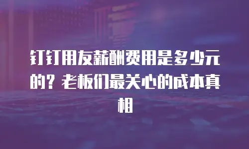 钉钉用友薪酬费用是多少元的？老板们最关心的成本真相