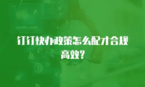 钉钉快办政策怎么配才合规高效？