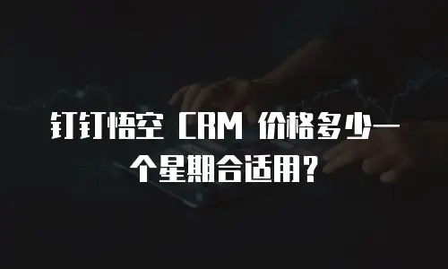 钉钉悟空 CRM 价格多少一个星期合适用？