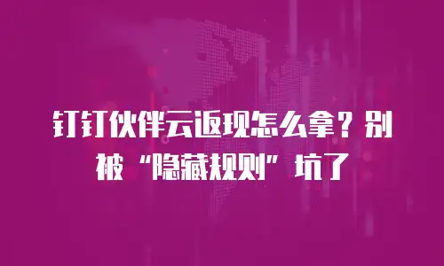 钉钉伙伴云返现怎么拿？别被“隐藏规则”坑了