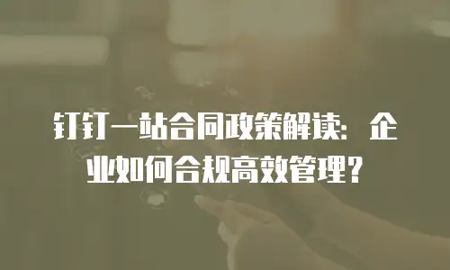 钉钉一站合同政策解读：企业如何合规高效管理？