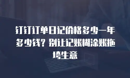钉钉订单日记价格多少一年多少钱？别让记账糊涂账拖垮生意