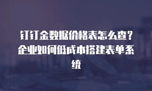 钉钉金数据价格表怎么查？企业如何低成本搭建表单系统