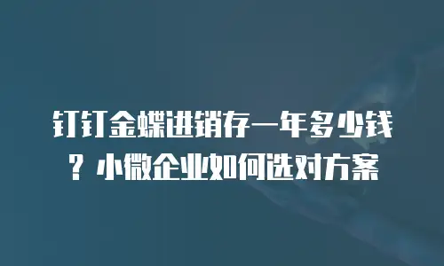 钉钉金蝶进销存一年多少钱？小微企业如何选对方案