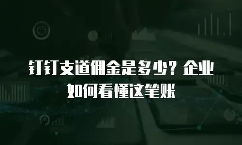 钉钉支道佣金是多少？企业如何看懂这笔账