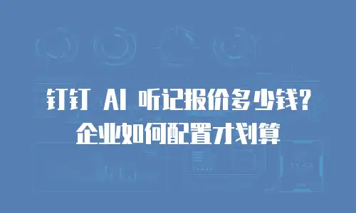 钉钉 AI 听记报价多少钱？企业如何配置才划算