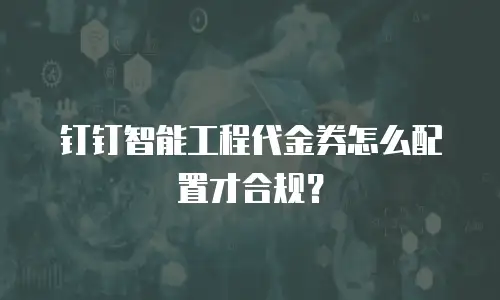 钉钉智能工程代金券怎么配置才合规？