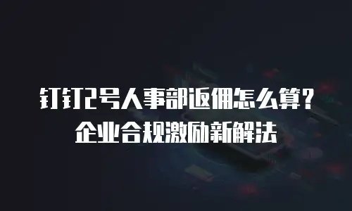 钉钉2号人事部返佣怎么算？企业合规激励新解法
