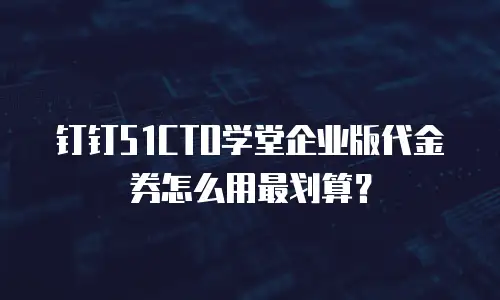 钉钉51CTO学堂企业版代金券怎么用最划算？