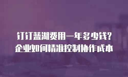 钉钉蓝湖费用一年多少钱？企业如何精准控制协作成本