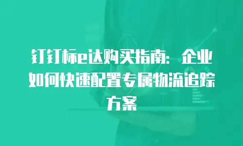 钉钉标e达购买指南：企业如何快速配置专属物流追踪方案