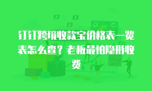 钉钉跨境收款宝价格表一览表怎么查？老板最怕隐形收费