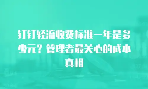钉钉轻流收费标准一年是多少元？管理者最关心的成本真相