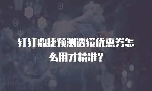 钉钉鼎捷预测透镜优惠券怎么用才精准？