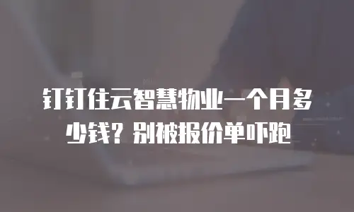 钉钉住云智慧物业一个月多少钱？别被报价单吓跑