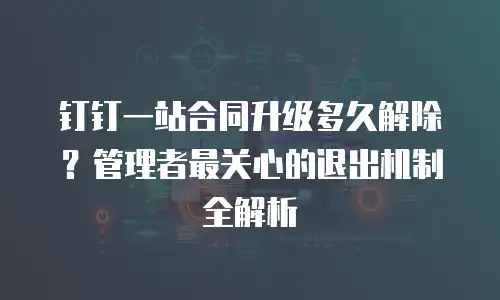 钉钉一站合同升级多久解除？管理者最关心的退出机制全解析
