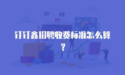 钉钉鑫招聘收费标准怎么算？