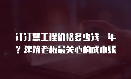 钉钉慧工程价格多少钱一年？建筑老板最关心的成本账