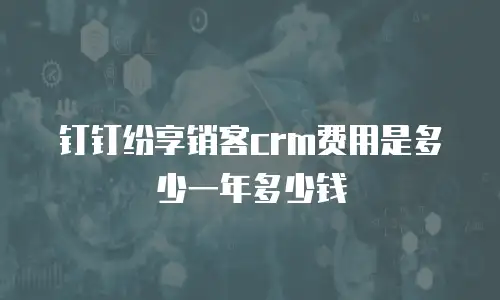 钉钉纷享销客crm费用是多少一年多少钱
