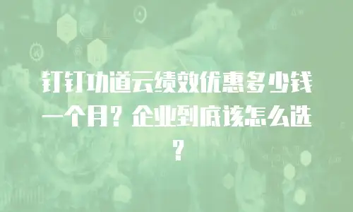 钉钉功道云绩效优惠多少钱一个月？企业到底该怎么选？