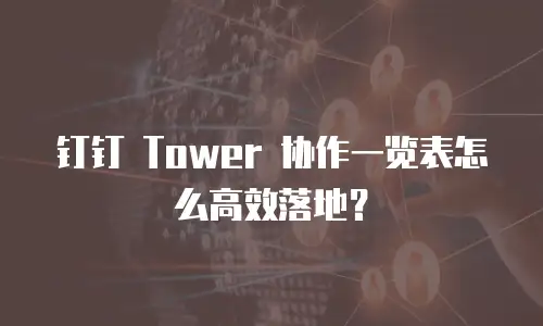 钉钉 Tower 协作一览表怎么高效落地？