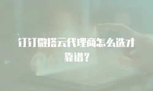 钉钉微搭云代理商怎么选才靠谱？