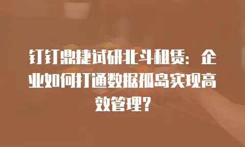 钉钉鼎捷试研北斗租赁：企业如何打通数据孤岛实现高效管理？