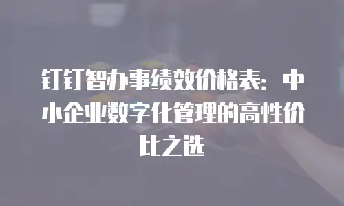 钉钉智办事绩效价格表：中小企业数字化管理的高性价比之选