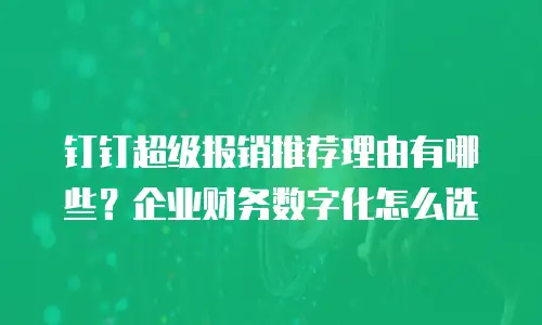 钉钉超级报销推荐理由有哪些？企业财务数字化怎么选