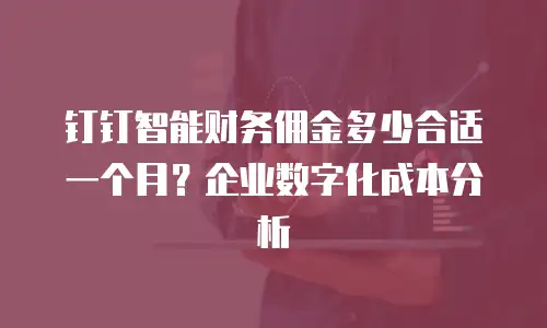 钉钉智能财务佣金多少合适一个月？企业数字化成本分析