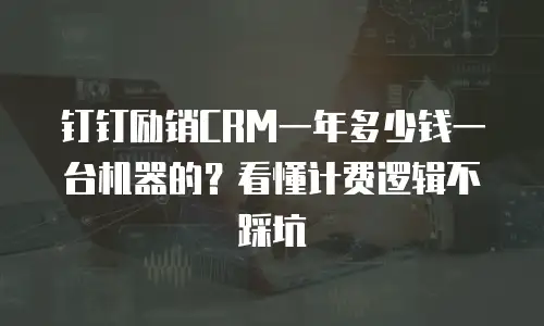 钉钉励销CRM一年多少钱一台机器的？看懂计费逻辑不踩坑
