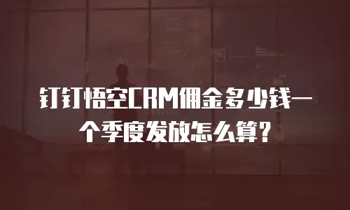 钉钉悟空CRM佣金多少钱一个季度发放怎么算？