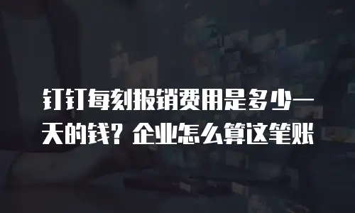 钉钉每刻报销费用是多少一天的钱？企业怎么算这笔账